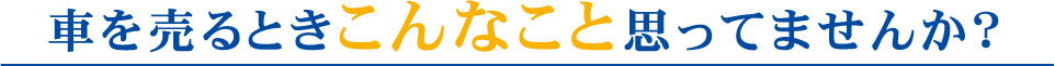 車を売るときこんなこと思ってませんか？